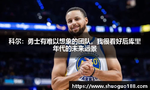 科尔：勇士有难以想象的团队，我很看好后库里年代的未来远景